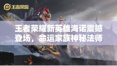 王者荣耀新英雄海诺震撼登场，命运家族神秘法师引领峡谷新风潮