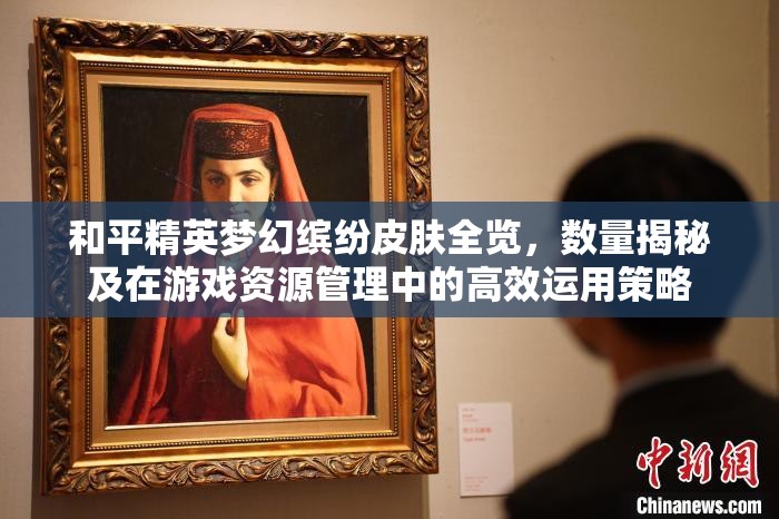 和平精英梦幻缤纷皮肤全览，数量揭秘及在游戏资源管理中的高效运用策略