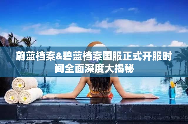 蔚蓝档案&碧蓝档案国服正式开服时间全面深度大揭秘