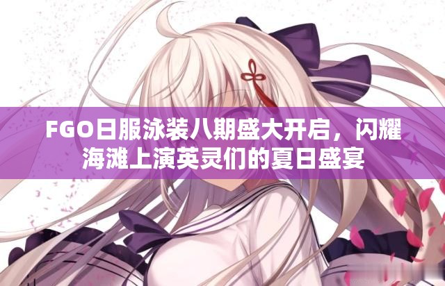 FGO日服泳装八期盛大开启，闪耀海滩上演英灵们的夏日盛宴