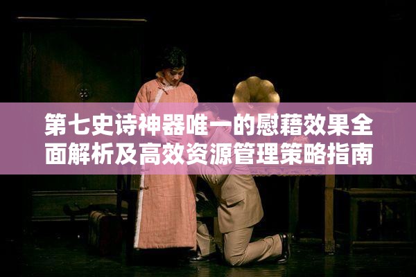 第七史诗神器唯一的慰藉效果全面解析及高效资源管理策略指南