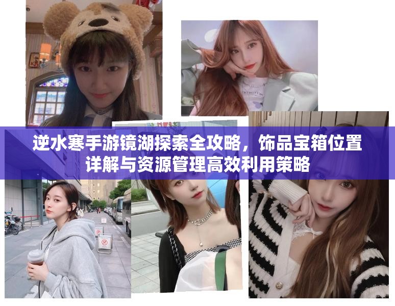 逆水寒手游镜湖探索全攻略，饰品宝箱位置详解与资源管理高效利用策略