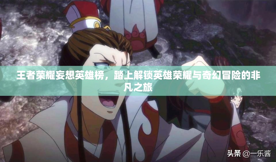王者荣耀妄想英雄榜，踏上解锁英雄荣耀与奇幻冒险的非凡之旅