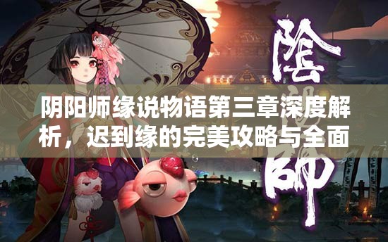 阴阳师缘说物语第三章深度解析，迟到缘的完美攻略与全面指南
