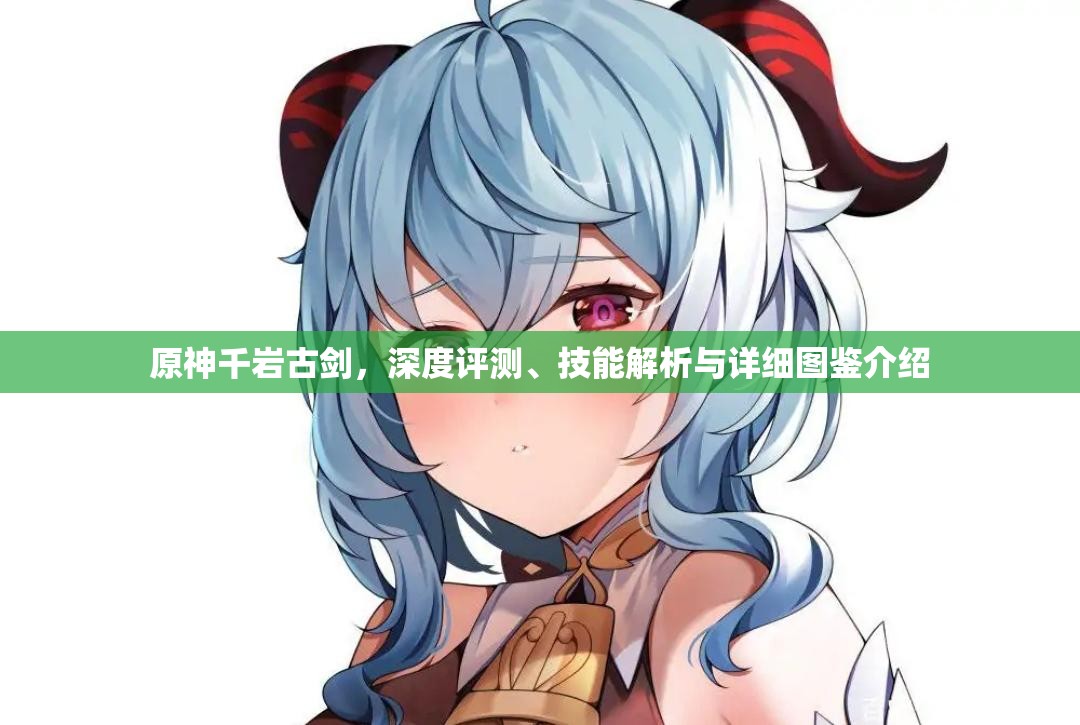 原神千岩古剑，深度评测、技能解析与详细图鉴介绍