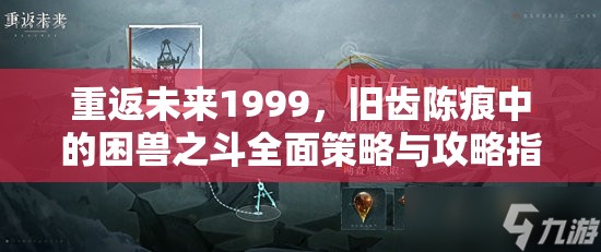 重返未来1999，旧齿陈痕中的困兽之斗全面策略与攻略指南