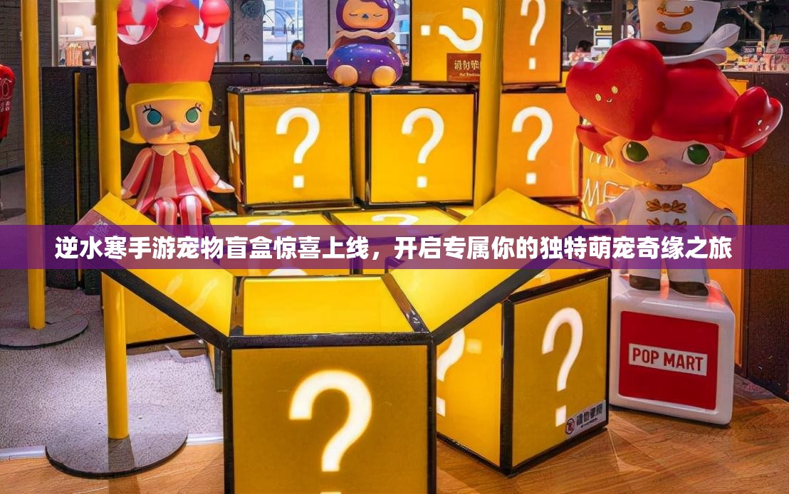 逆水寒手游宠物盲盒惊喜上线，开启专属你的独特萌宠奇缘之旅