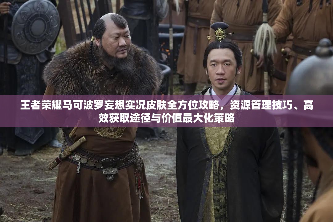 王者荣耀马可波罗妄想实况皮肤全方位攻略，资源管理技巧、高效获取途径与价值最大化策略