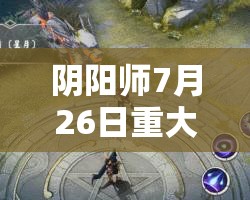 阴阳师7月26日重大更新曝光，新区震撼登场，式神狂欢庆典全面开启