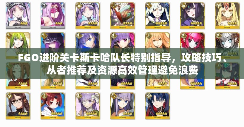 FGO进阶关卡斯卡哈队长特别指导，攻略技巧、从者推荐及资源高效管理避免浪费