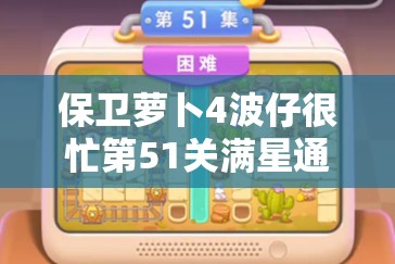 保卫萝卜4波仔很忙第51关满星通关技巧与攻略全面揭秘
