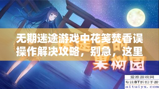 无期迷途游戏中花笺焚香误操作解决攻略，别急，这里有实用妙招助你挽回！