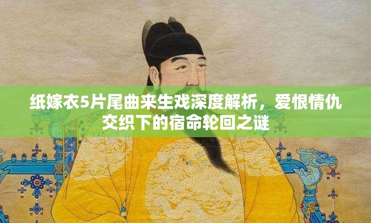 纸嫁衣5片尾曲来生戏深度解析，爱恨情仇交织下的宿命轮回之谜