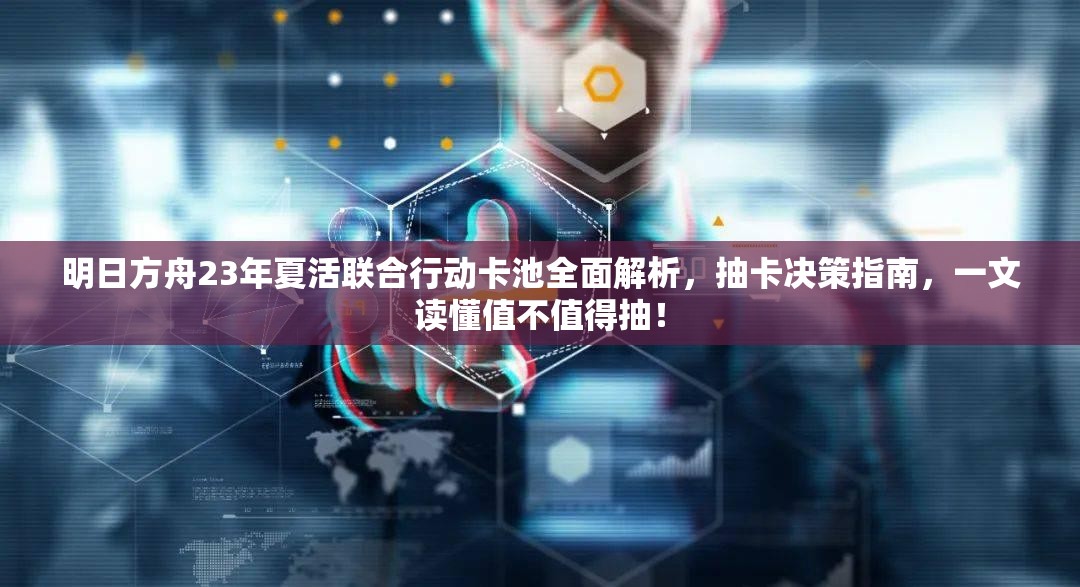 明日方舟23年夏活联合行动卡池全面解析，抽卡决策指南，一文读懂值不值得抽！