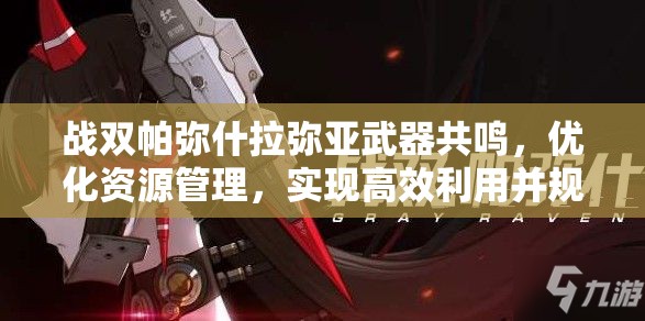 战双帕弥什拉弥亚武器共鸣，优化资源管理，实现高效利用并规避浪费策略