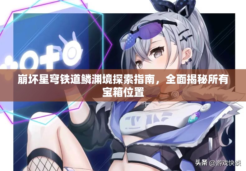 崩坏星穹铁道鳞渊境探索指南，全面揭秘所有宝箱位置