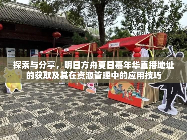 探索与分享，明日方舟夏日嘉年华直播地址的获取及其在资源管理中的应用技巧