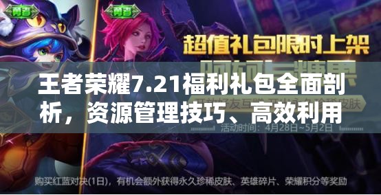 王者荣耀7.21福利礼包全面剖析，资源管理技巧、高效利用策略及价值最大化指南