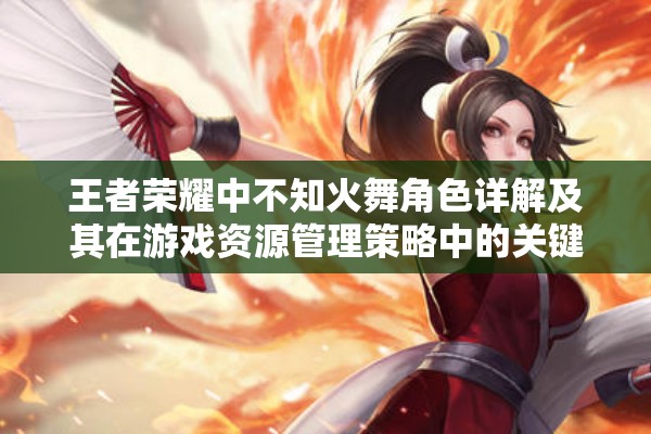 王者荣耀中不知火舞角色详解及其在游戏资源管理策略中的关键作用