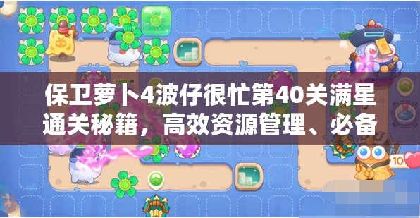 保卫萝卜4波仔很忙第40关满星通关秘籍，高效资源管理、必备技巧与策略详解