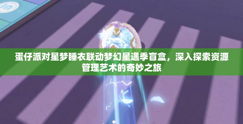 蛋仔派对星梦睡衣联动梦幻星遇季盲盒，深入探索资源管理艺术的奇妙之旅