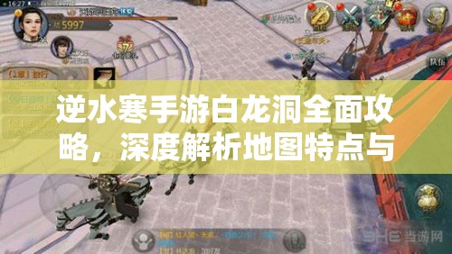 逆水寒手游白龙洞全面攻略，深度解析地图特点与高效资源管理技巧