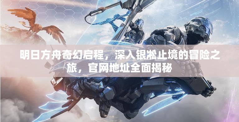 明日方舟奇幻启程，深入银凇止境的冒险之旅，官网地址全面揭秘