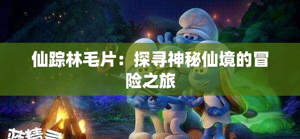 仙踪林毛片：探寻神秘仙境的冒险之旅