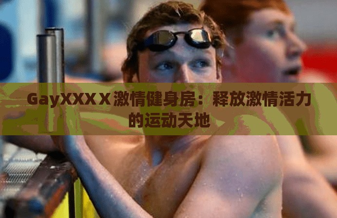 GayXXXⅩ激情健身房：释放激情活力的运动天地