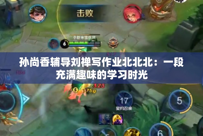 孙尚香辅导刘禅写作业北北北：一段充满趣味的学习时光