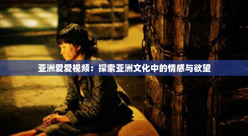 亚洲爱爱视频：探索亚洲文化中的情感与欲望