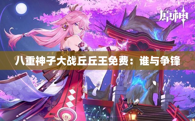 八重神子大战丘丘王免费：谁与争锋