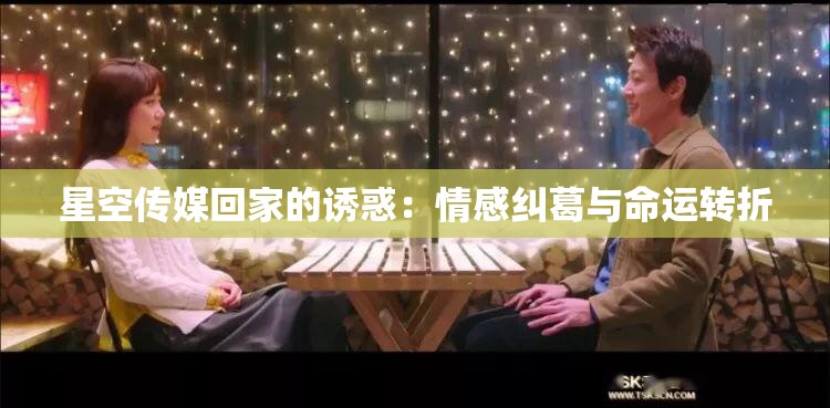 星空传媒回家的诱惑：情感纠葛与命运转折