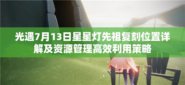 光遇7月13日星星灯先祖复刻位置详解及资源管理高效利用策略
