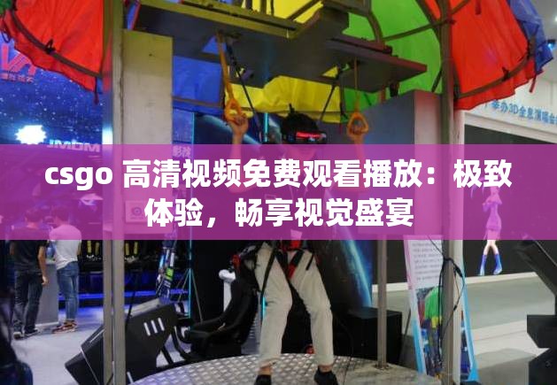 csgo 高清视频免费观看播放：极致体验，畅享视觉盛宴