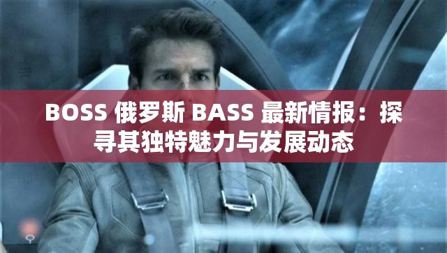 BOSS 俄罗斯 BASS 最新情报：探寻其独特魅力与发展动态
