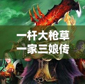 一杆大枪草一家三娘传奇：巾帼传奇的热血演绎