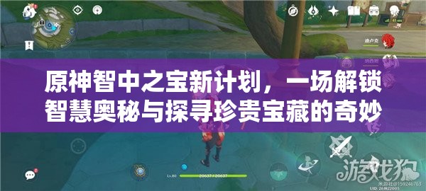 原神智中之宝新计划，一场解锁智慧奥秘与探寻珍贵宝藏的奇妙冒险之旅