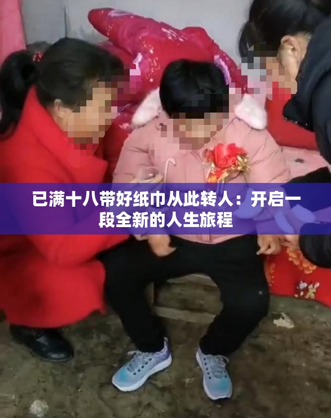 已满十八带好纸巾从此转人：开启一段全新的人生旅程