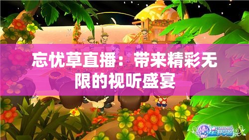 忘忧草直播：带来精彩无限的视听盛宴