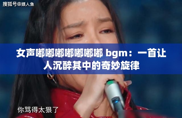 女声嘟嘟嘟嘟嘟嘟嘟 bgm：一首让人沉醉其中的奇妙旋律