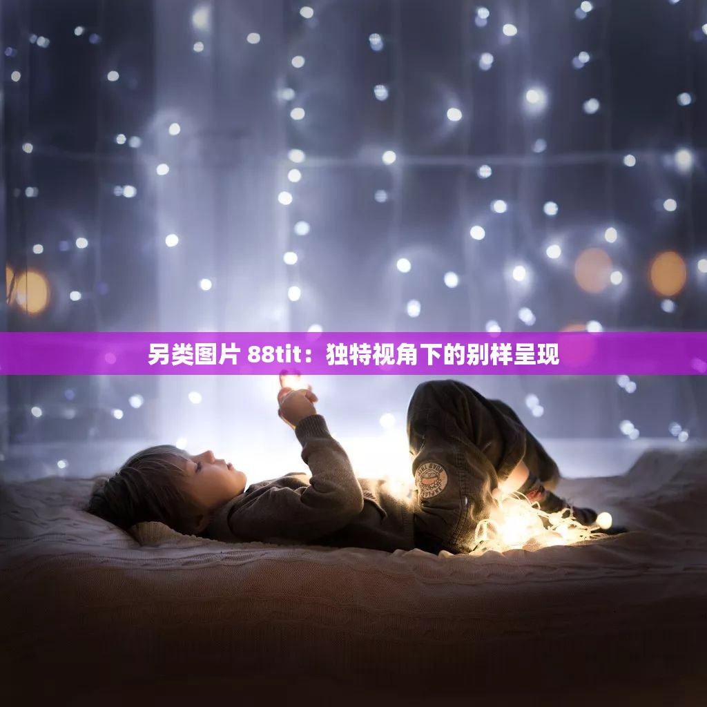 另类图片 88tit：独特视角下的别样呈现