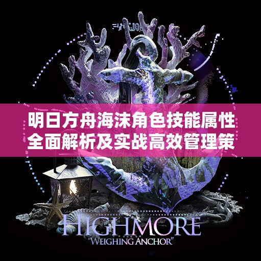 明日方舟海沫角色技能属性全面解析及实战高效管理策略