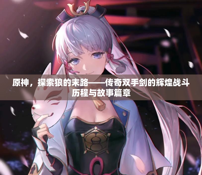 原神，探索狼的末路——传奇双手剑的辉煌战斗历程与故事篇章