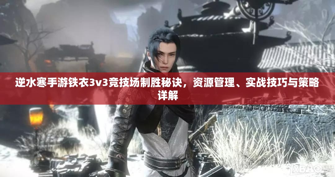 逆水寒手游铁衣3v3竞技场制胜秘诀，资源管理、实战技巧与策略详解