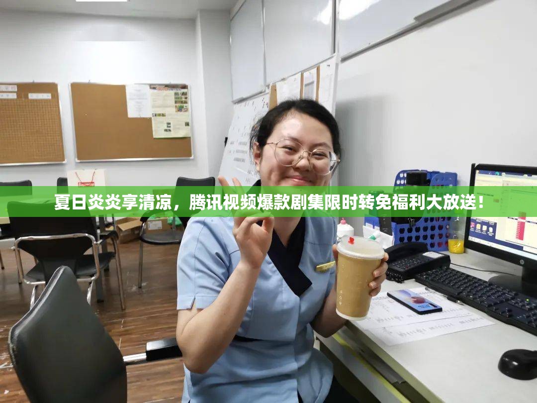 夏日炎炎享清凉，腾讯视频爆款剧集限时转免福利大放送！