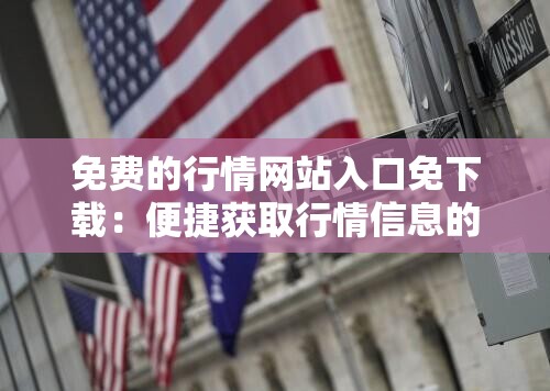免费的行情网站入口免下载：便捷获取行情信息的绝佳途径