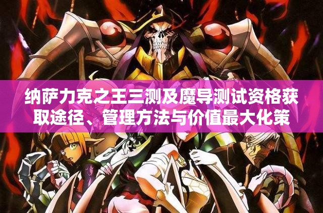 纳萨力克之王三测及魔导测试资格获取途径、管理方法与价值最大化策略