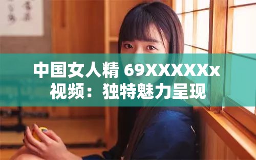 中国女人精 69XXXXXx 视频：独特魅力呈现