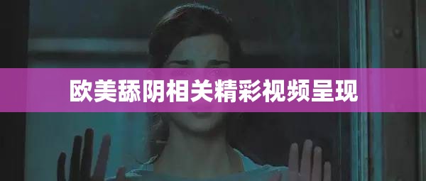 欧美舔阴相关精彩视频呈现